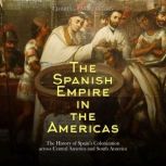The Spanish Empire in the Americas: The History of Spain's Colonization across Central America and South America, Charles River Editors