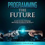 Programming The Future A Look Into How Technology Will Change the World as We Know It, Edward Graham