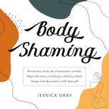 Body Shaming Break Free from the Constraints of Self-Objectification, Cultivate a Positive Body Image and Reconnect with Yourself, Jessica Gray