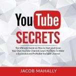 YouTube Secrets: The Ultimate Guide on How to Start and Grow Your Own YouTube Channel, Learn the Tricks To Make a Successful and Profitable YouTube Channel, Jacob Mahally