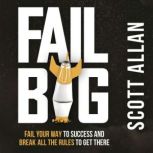Fail Big Fail Your Way to Success and Break All the Rules to Get There, Scott Allan