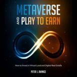 METAVERSE AND PLAY TO EARN How to Invest in Virtual Land and Digital Real Estate, Peter J. Owings