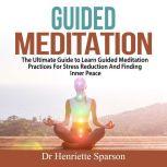 Guided Meditation: The Ultimate Guide to Learn Guided Meditation Practices For Stress Reduction And Finding Inner Peace, Dr Henriette Sparson