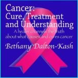 Cancer: A Healer reveals the truth about what causes and cures Cancer., Bethany Dalton-Kash