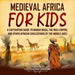 Medieval Africa for Kids: A Captivating Guide to Mansa Musa, the Mali Empire, and other African Civilizations of the Middle Ages, Captivating History