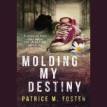 Molding My Destiny A Story of Hope That Takes One Child from Surviving to Thriving, Patrice M Foster