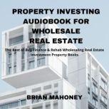 Property Investing Audiobook for Wholesale Real Estate The Best of Buy Finance & Rehab Wholesaling Real Estate Investment Property Books, Brian Mahoney