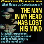 The Man In My Head Has Lost His Mind (What Makes Us Conscious?) A thought experiment exploring consciousness and free will, identity and the moral self, Carter Blakelaw