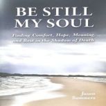 Be Still My Soul Finding Comfort, Hope, Meaning, and Rest in the Shadow of Death, Jason Summers