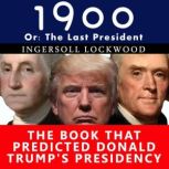 1900, or the Last President The Book That Predicted Donald Trump's Presidency, Ingersoll Lockwood