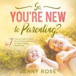 So, You're New to Parenting? Top 7 Tips You Arent Using as an Anxious Parent to Raise a Happy, Healthy Kid., Jenny Rose