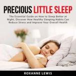 Precious Little Sleep: The Essential Guide on How to Sleep Better at Night, Discover How Healthy Sleeping Habits Can Reduce Stress and Improve Your Overall Health, Roxanne Lewis