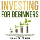 Investing for Beginners Minimize Risk, Maximize Returns, Grow Your Wealth, and Achieve Financial Freedom Through The Stock Market, Index Funds, Options Trading, Cryptocurrency, Real Estate, and More., Samuel Feron