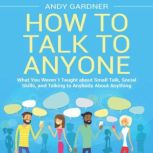 How to Talk to Anyone: What You Weren´t Taught about Small Talk, Social Skills, and Talking to Anybody About Anything, Andy Gardner
