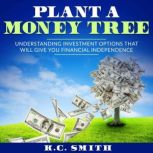 Plant A Money Tree Understanding Investment Options That Will Give You Financial Independence, K.C. Smith