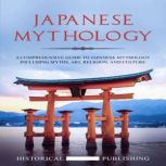 Japanese Mythology A Comprehensive Guide to Japanese Mythology including Myths, Art, Religion, and Culture, Historical Publishing