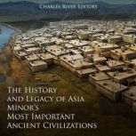 The History and Legacy of Asia Minor's Most Important Ancient Civilizations, Charles River Editors
