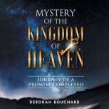 Mystery of the Kingdom of Heaven Journey of a Promise Completed, Deborah Bouchard