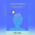 I Love My Anxiety Get your Mind, Brain, and Body Working together., Vic Val
