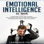 Emotional Intelligence at Work A Self-Help Guide That Teaches You to Build Your Social Skills and Establish Strong Relationships with Your Peers