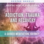 Addiction, Trauma and Recovery: A Guided Meditation Journey, Deepak Bhosle