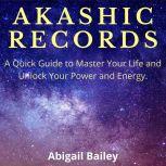 AKASHIC RECORDS: A Quick Guide to Master Your Life and Unlock Your Power and Energy. , Abigail Bailey