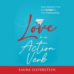 Love Is an Action Verb Stop Wasting Time and Delight in Your Relationship, Laura Silverstein