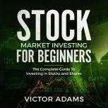 Stock Market Investing For Beginners: The Complete Guide to Investing in Stocks and Shares, Victor Adams