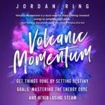 Volcanic Momentum Get Things Done by Setting Destiny Goals, Mastering the Energy Code, and Never Losing Steam, Jordan Ring
