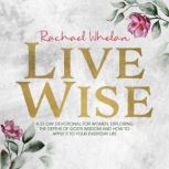 LIVE WISE A 21-DAY DEVOTIONAL FOR WOMEN, EXPLORING THE DEPTHS OF GODS WISDOM AND HOW TO APPLY IT TO YOUR EVERYDAY LIFE, RACHAEL WHELAN