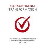 Self Confidence Transformation - How To Dramatically Boost Your Confidence Overcome Social Anxiety and Empower Your Life For Success, Empowered Living