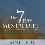 The Seven Day Mental Diet How to Change Your Life in a Week, Emmet Fox