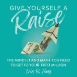 Give Yourself a Raise The Mindset and Math You Need to Get to Your First Million, Erin B. Haag