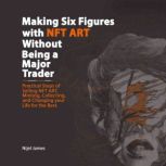 Making Six Figures with NFT ART Without Being a Major Trader Practical Steps of Selling NFT Art, Minting, Collection, and Changing Your Life for the Best, Nijel James