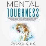 Mental Toughness The Ultimate Guide for Training Mindset and Developing Strength and True Grit, Even for Athletes in Sports, With a Focus on the Secrets to Grow Self-Confidence and Self-Esteem, Jacob King