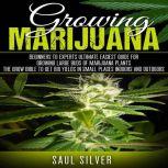 Marijuana : Growing Marijuana Beginners To Experts Ultimate Easiest Guide For Growing Large Buds Of Marijuana Plants.The Grow Bible To Get Big Yields In Small Places Indoors And Outdoors