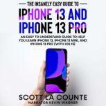 The Insanely Easy Guide to iPhone 13 and iPhone 13 Pro An Easy To Understand Guide To Help You Learn iPhone 13, iPhone 13 Mini, and iPhone Pro (With iOS 15)