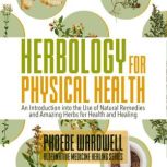 Herbology for Physical Health An Introduction to the Use of Natural Remedies and Amazing Herbs for Health and Healing, Phoebe Wardell