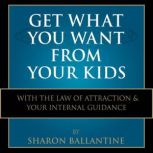 Get What You Want From Your Kids With the Law of Attraction and Your Internal Guidance, Sharon Ballantine