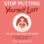 Stop Putting Yourself Last: The Self-Care Book For Moms Be the Best Mom AND Live the Life You Want, Zoe Madden