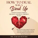 How To Deal With A Break Up: 7 Steps To Heal From A Breakup And Heal A Broken Heart, Dr. Sarah Olivier