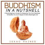 Buddhism In A Nutshell A Quick Beginners Guide For Mastering The Core Teachings Of Buddha To Live A Happier & More Meaningful Life