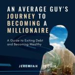 An Average Guy's Journey to Becoming a Millionaire A Guide to Exiting Debt and Becoming Wealthy