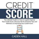 Credit Score: The Ultimate Guide on How to Legally Improve Your Credit Score, Discover All the Powerful Tips and Methods on Improving Your Credit Score, Caden Hall
