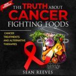 The Truth About Cancer Fighting Foods Cancer Treatments and Alternative Therapies. New Edition, Sean Reeves