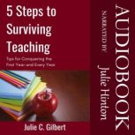5 Steps to Surviving Teaching Tips for Conquering the First Year and Every Year, Julie C. Gilbert