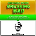 Breaking Down Breaking Bad: An In-Depth Analysis Of Show's History, Evolution, And Cultural Impact, Eternia Publishing