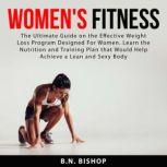 Women's Fitness: The Ultimate Guide on the Effective Weight Loss Program Designed For Women. Learn the Nutrition and Training Plan that Would Help Achieve a Lean and Sexy Body, B.N. Bishop