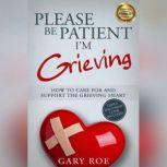 Please Be Patient, I'm Grieving How to Care for and Support the Grieving Heart