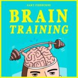 Brain Training The Ultimate Guide To Sharpen Your Memory, Gain Focus, Increase Self-Confidence and Mental Toughness